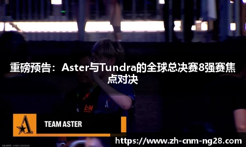 重磅预告：Aster与Tundra的全球总决赛8强赛焦点对决