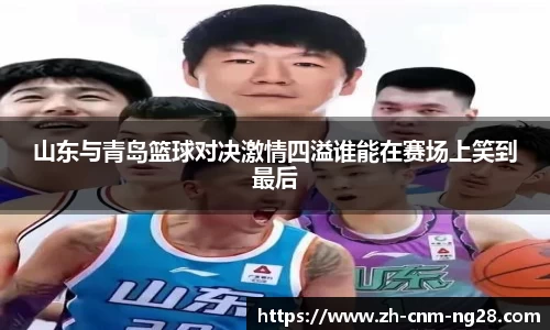 山东与青岛篮球对决激情四溢谁能在赛场上笑到最后